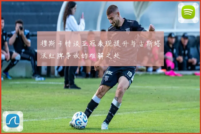 穆斯卡特谈亚冠表现提升与古斯塔沃红牌争议的难解之处