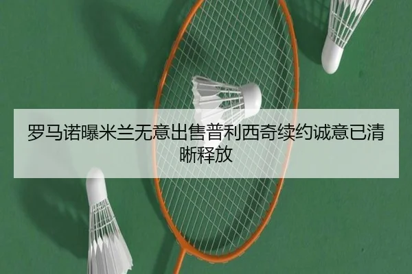 罗马诺曝米兰无意出售普利西奇续约诚意已清晰释放 - leyu